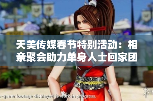 天美传媒春节特别活动：相亲聚会助力单身人士回家团圆
