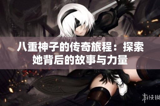 八重神子的传奇旅程：探索她背后的故事与力量