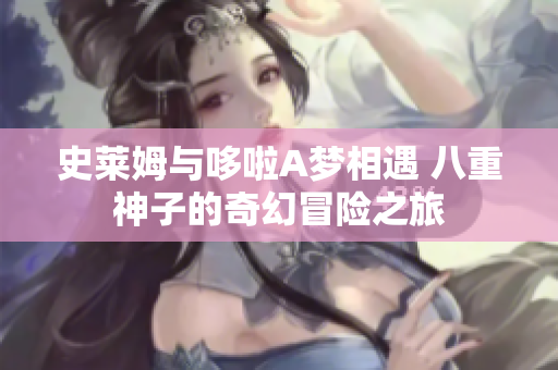 史莱姆与哆啦A梦相遇 八重神子的奇幻冒险之旅
