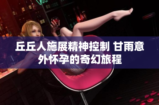 丘丘人施展精神控制 甘雨意外怀孕的奇幻旅程