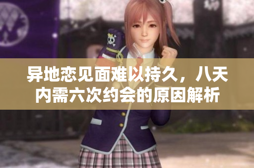 异地恋见面难以持久，八天内需六次约会的原因解析