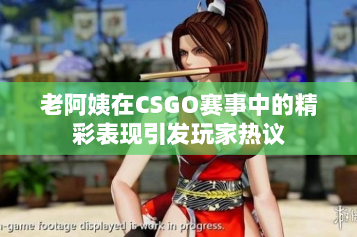 老阿姨在CSGO赛事中的精彩表现引发玩家热议