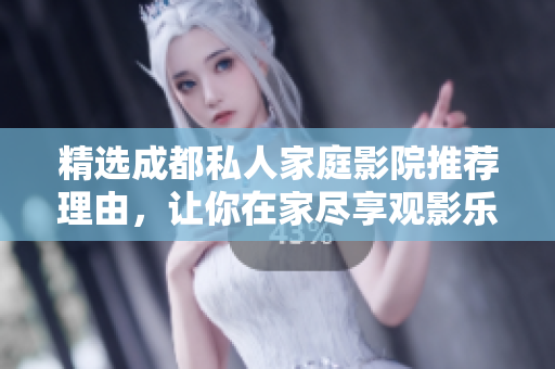 精选成都私人家庭影院推荐理由，让你在家尽享观影乐趣