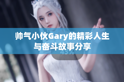帅气小伙Gary的精彩人生与奋斗故事分享