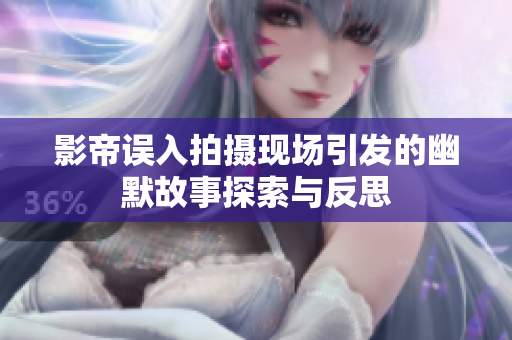影帝误入拍摄现场引发的幽默故事探索与反思