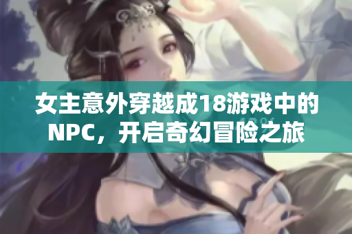 女主意外穿越成18游戏中的NPC，开启奇幻冒险之旅