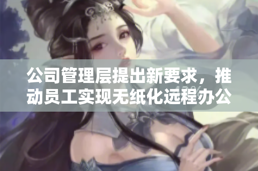 公司管理层提出新要求，推动员工实现无纸化远程办公模式