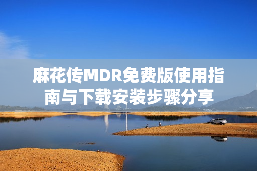 麻花传MDR免费版使用指南与下载安装步骤分享