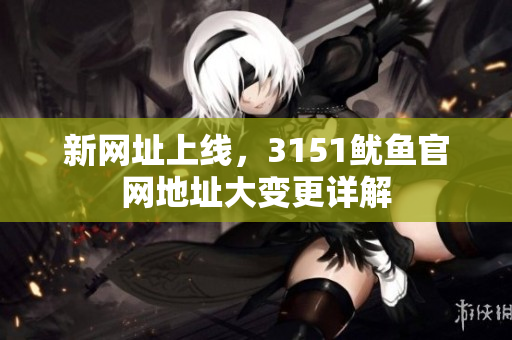 新网址上线，3151鱿鱼官网地址大变更详解