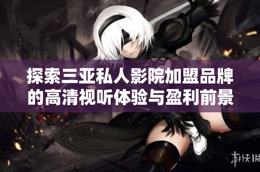 探索三亚私人影院加盟品牌的高清视听体验与盈利前景