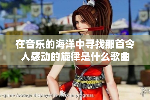 在音乐的海洋中寻找那首令人感动的旋律是什么歌曲