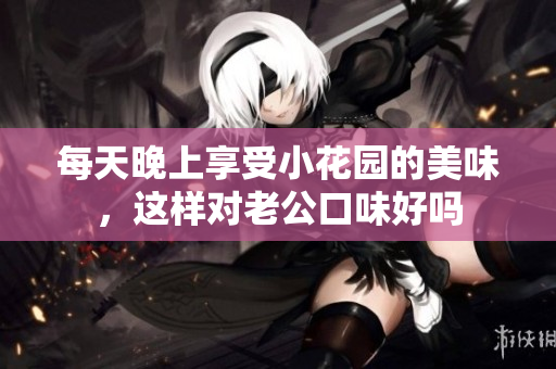 每天晚上享受小花园的美味，这样对老公口味好吗
