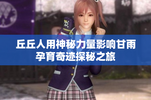 丘丘人用神秘力量影响甘雨孕育奇迹探秘之旅