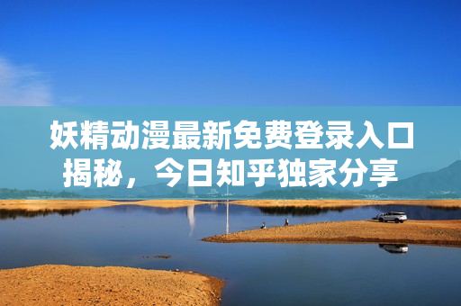 妖精动漫最新免费登录入口揭秘，今日知乎独家分享