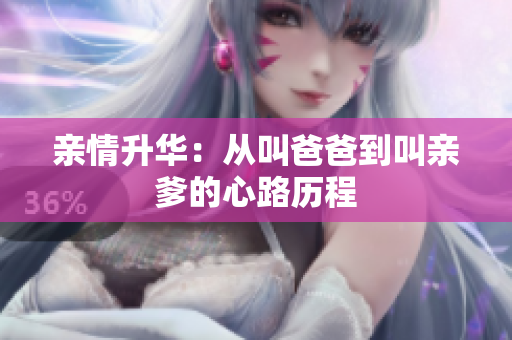 亲情升华：从叫爸爸到叫亲爹的心路历程