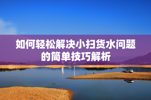如何轻松解决小扫货水问题的简单技巧解析
