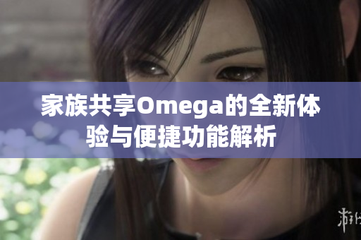 家族共享Omega的全新体验与便捷功能解析