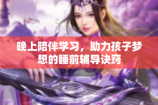 晚上陪伴学习，助力孩子梦想的睡前辅导诀窍