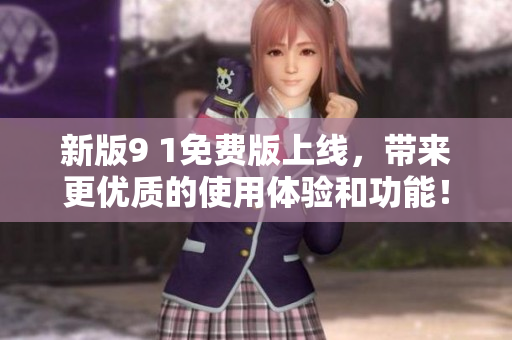 新版9 1免费版上线，带来更优质的使用体验和功能！