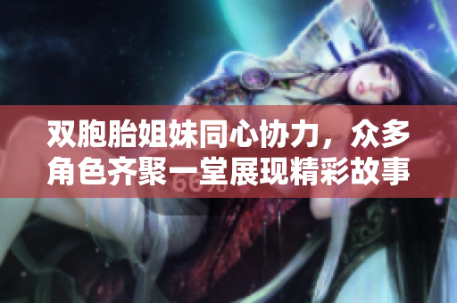 双胞胎姐妹同心协力，众多角色齐聚一堂展现精彩故事