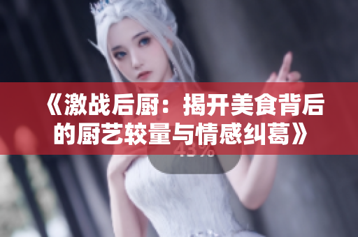 《激战后厨：揭开美食背后的厨艺较量与情感纠葛》