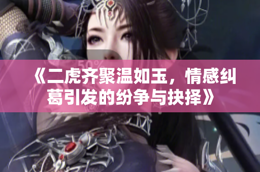 《二虎齐聚温如玉，情感纠葛引发的纷争与抉择》