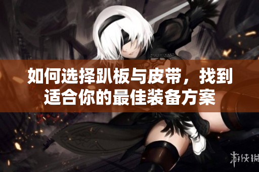 如何选择趴板与皮带，找到适合你的最佳装备方案