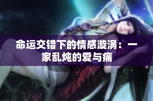 命运交错下的情感漩涡：一家乱炖的爱与痛