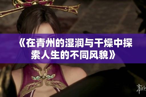 《在青州的湿润与干燥中探索人生的不同风貌》