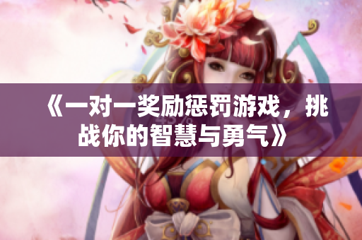 《一对一奖励惩罚游戏，挑战你的智慧与勇气》