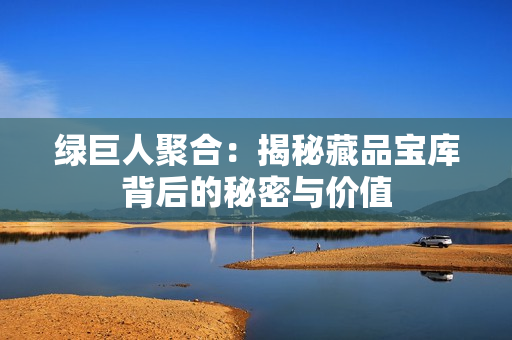 绿巨人聚合：揭秘藏品宝库背后的秘密与价值