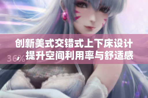 创新美式交错式上下床设计，提升空间利用率与舒适感
