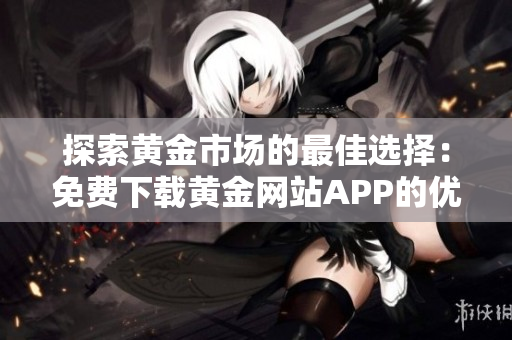 探索黄金市场的最佳选择：免费下载黄金网站APP的优势与功能