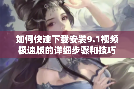 如何快速下载安装9.1视频极速版的详细步骤和技巧