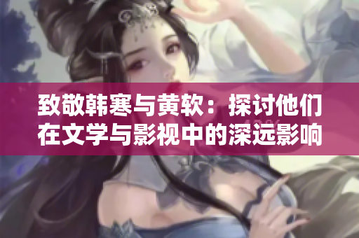 致敬韩寒与黄软：探讨他们在文学与影视中的深远影响
