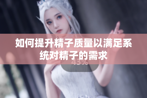 如何提升精子质量以满足系统对精子的需求
