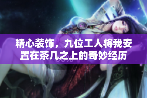精心装饰，九位工人将我安置在茶几之上的奇妙经历