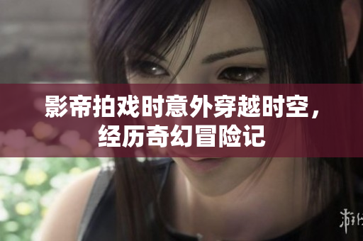 影帝拍戏时意外穿越时空，经历奇幻冒险记