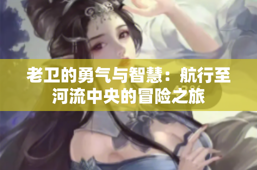 老卫的勇气与智慧：航行至河流中央的冒险之旅