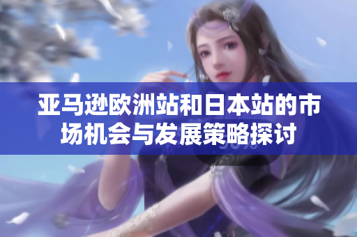 亚马逊欧洲站和日本站的市场机会与发展策略探讨