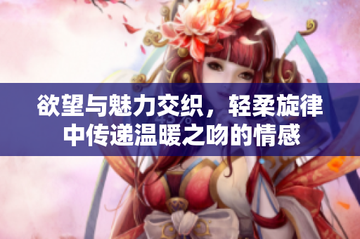 欲望与魅力交织，轻柔旋律中传递温暖之吻的情感