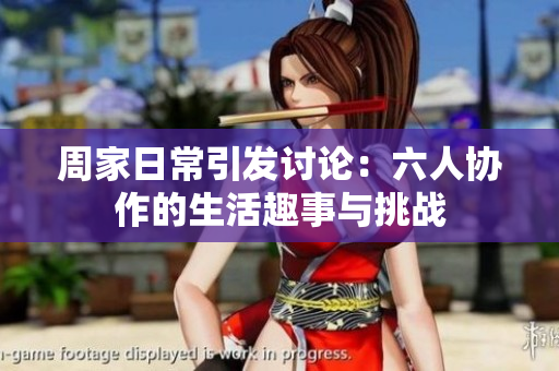 周家日常引发讨论：六人协作的生活趣事与挑战