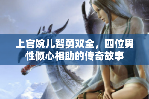 上官婉儿智勇双全，四位男性倾心相助的传奇故事