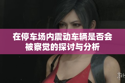 在停车场内震动车辆是否会被察觉的探讨与分析