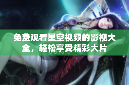 免费观看星空视频的影视大全，轻松享受精彩大片