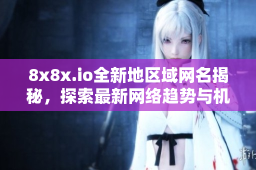 8x8x.io全新地区域网名揭秘，探索最新网络趋势与机会