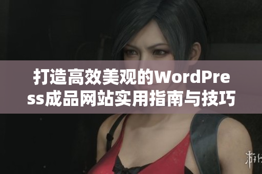 打造高效美观的WordPress成品网站实用指南与技巧