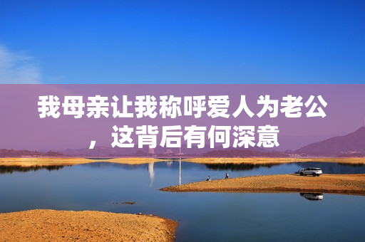 我母亲让我称呼爱人为老公，这背后有何深意