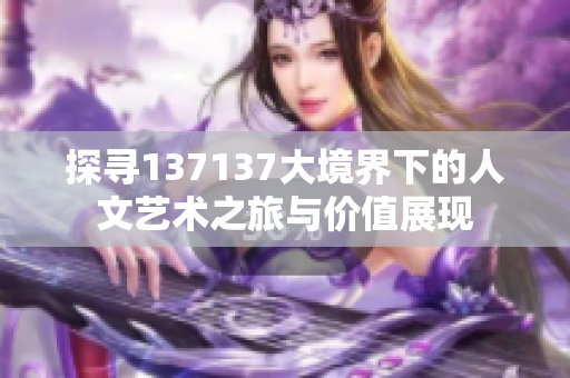 探寻137137大境界下的人文艺术之旅与价值展现
