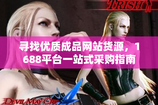 寻找优质成品网站货源，1688平台一站式采购指南